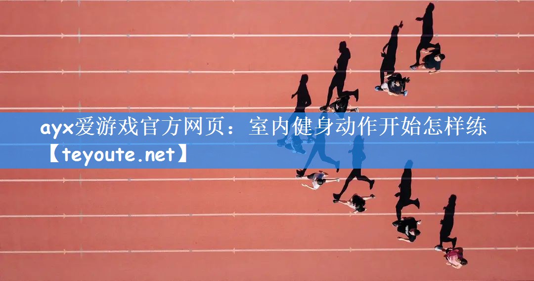 ayx爱游戏官方网页:室内健身动作开始怎样练