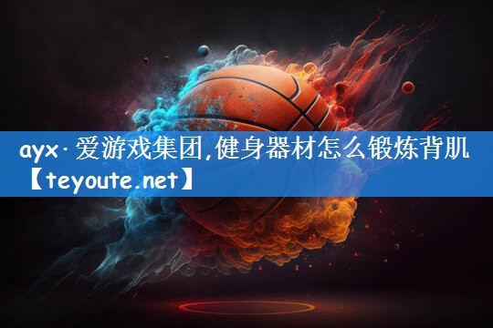 ayx·爱游戏集团,健身器材怎么锻炼背肌