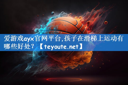 爱游戏ayx官网平台,孩子在滑梯上运动有哪些好处?